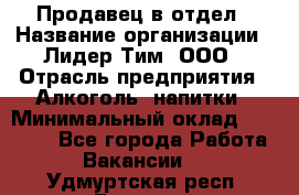 Продавец в отдел › Название организации ­ Лидер Тим, ООО › Отрасль предприятия ­ Алкоголь, напитки › Минимальный оклад ­ 28 600 - Все города Работа » Вакансии   . Удмуртская респ.,Глазов г.